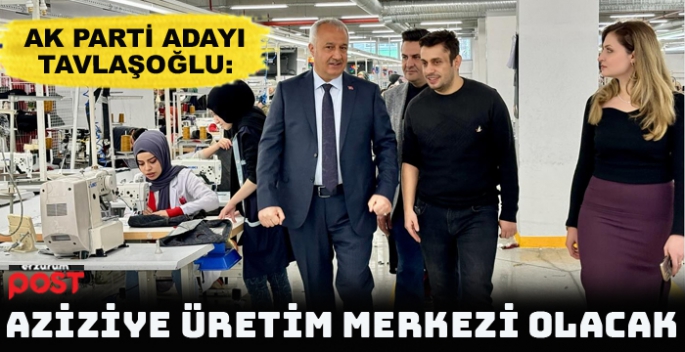 Ak Parti adayı Tavlaşoğlu: Aziziye'de istihdam merkezi olacak