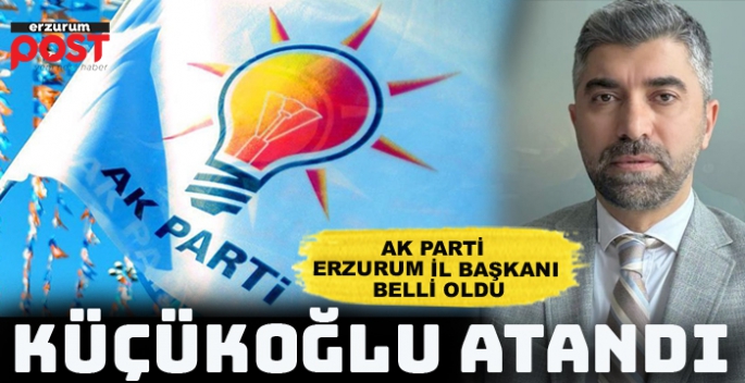 AK Parti Erzurum İl Başkanlığına Küçükoğlu atandı...