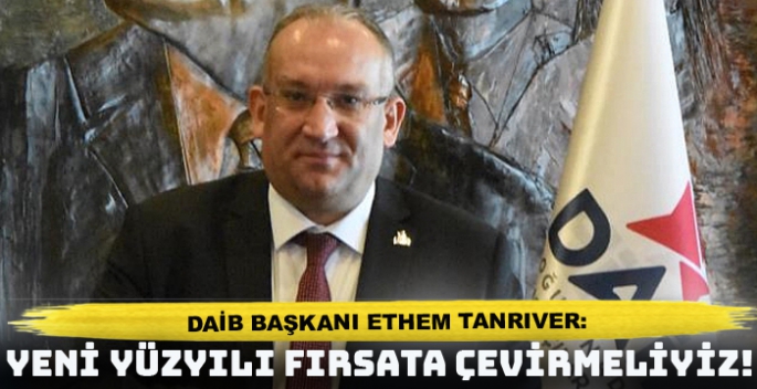 DAİB Başkanı Tanrıver: Yeni yüzyılı fırsata çevirmeliyiz!