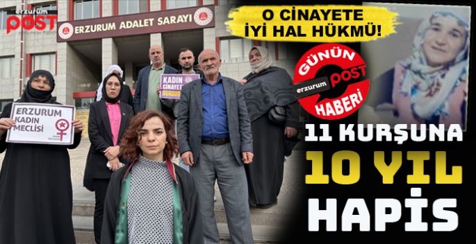 Erzurum’da o cinayet davasında iyi hal hükmü: 11 kurşuna 10 yıl yatacak