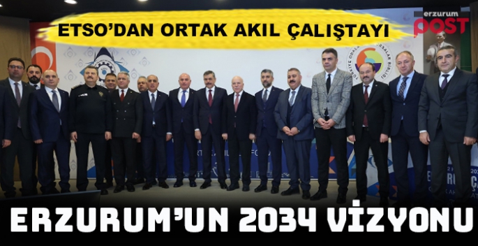 Erzurum’un 2034 Vizyonu 'Ortak  Akıl Çalıştayı' nda ele alındı